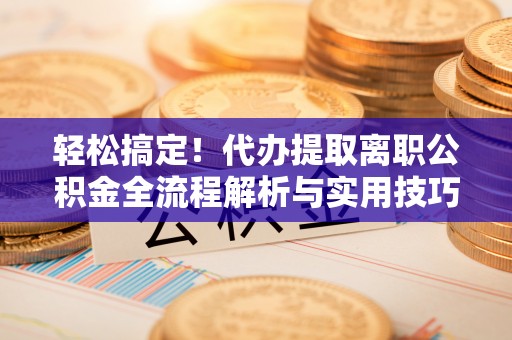 蔡甸轻松搞定！代办提取离职公积金全流程解析与实用技巧