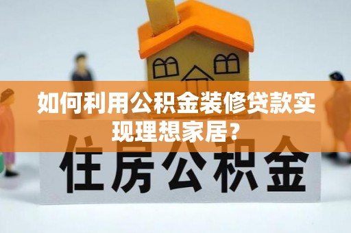 蔡甸如何利用公积金装修贷款实现理想家居？