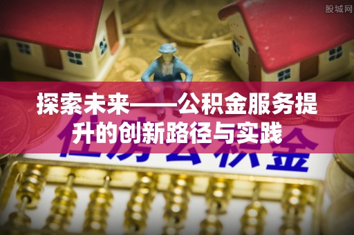 蔡甸探索未来——公积金服务提升的创新路径与实践