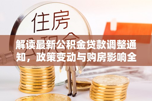 蔡甸解读最新公积金贷款调整通知，政策变动与购房影响全解析