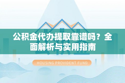 蔡甸公积金代办提取靠谱吗？全面解析与实用指南