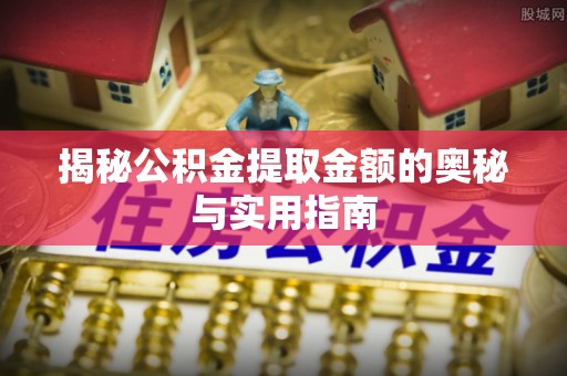 蔡甸揭秘公积金提取金额的奥秘与实用指南