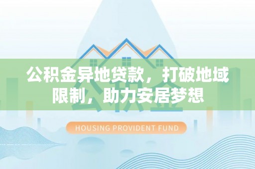 蔡甸公积金异地贷款，打破地域限制，助力安居梦想