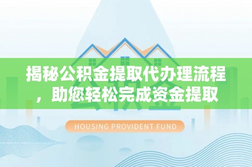 蔡甸揭秘公积金提取代办理流程，助您轻松完成资金提取
