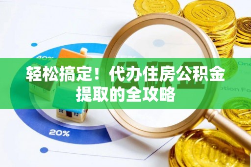 蔡甸轻松搞定！代办住房公积金提取的全攻略