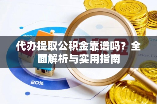 蔡甸代办提取公积金靠谱吗？全面解析与实用指南