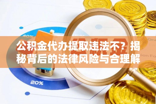 蔡甸公积金代办提取违法不？揭秘背后的法律风险与合理解决方案