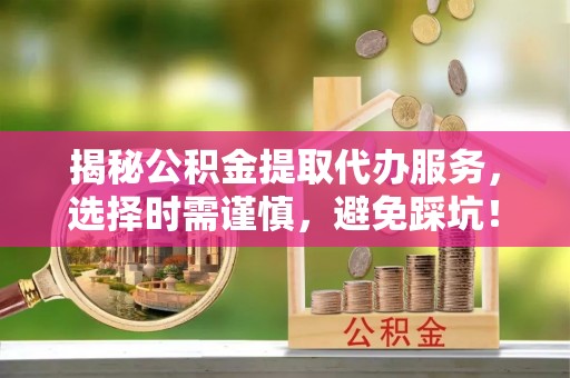 蔡甸揭秘公积金提取代办服务，选择时需谨慎，避免踩坑！