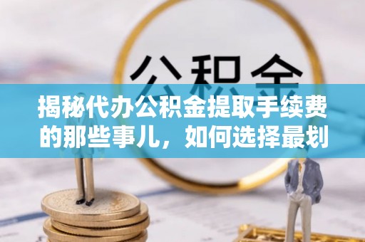蔡甸揭秘代办公积金提取手续费的那些事儿，如何选择最划算的服务？