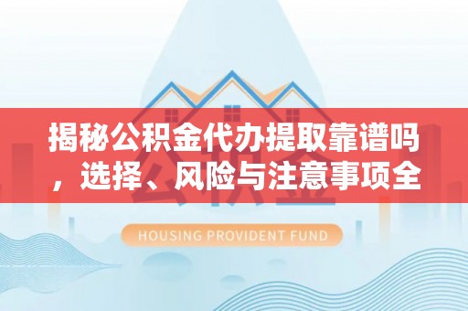 蔡甸揭秘公积金代办提取靠谱吗，选择、风险与注意事项全解析