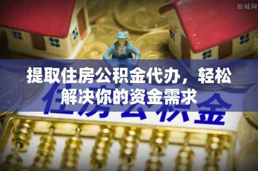 蔡甸提取住房公积金代办，轻松解决你的资金需求