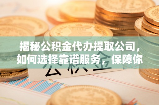 蔡甸揭秘公积金代办提取公司，如何选择靠谱服务，保障你的资金安全
