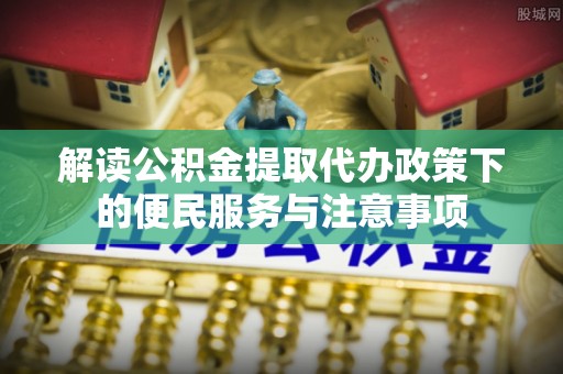 蔡甸解读公积金提取代办政策下的便民服务与注意事项