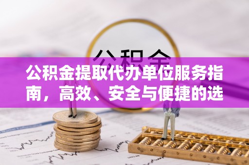 蔡甸公积金提取代办单位服务指南，高效、安全与便捷的选择