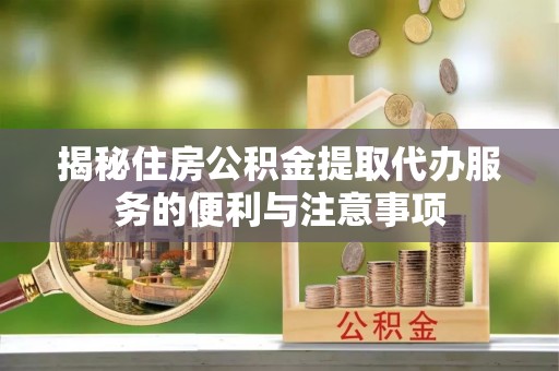 蔡甸揭秘住房公积金提取代办服务的便利与注意事项