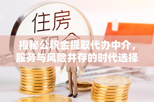 蔡甸揭秘公积金提取代办中介，服务与风险并存的时代选择