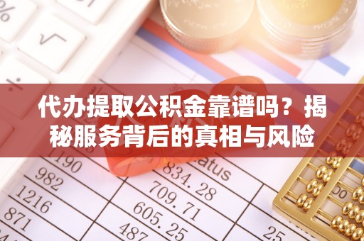 蔡甸代办提取公积金靠谱吗？揭秘服务背后的真相与风险