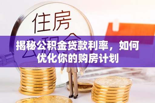 蔡甸揭秘公积金贷款利率，如何优化你的购房计划