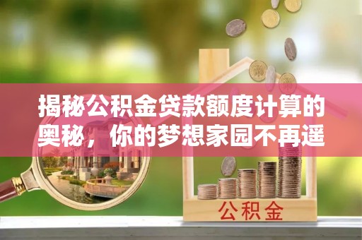 蔡甸揭秘公积金贷款额度计算的奥秘，你的梦想家园不再遥不可及