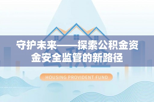 蔡甸守护未来——探索公积金资金安全监管的新路径