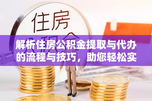 蔡甸解析住房公积金提取与代办的流程与技巧，助您轻松实现资金流动
