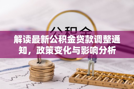蔡甸解读最新公积金贷款调整通知，政策变化与影响分析