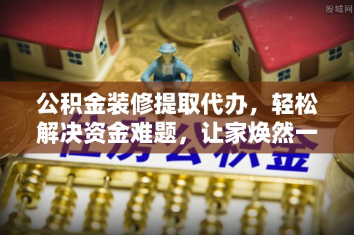 蔡甸公积金装修提取代办，轻松解决资金难题，让家焕然一新