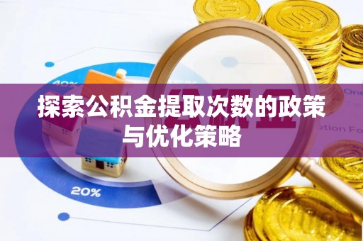 蔡甸探索公积金提取次数的政策与优化策略
