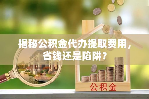 蔡甸揭秘公积金代办提取费用，省钱还是陷阱？