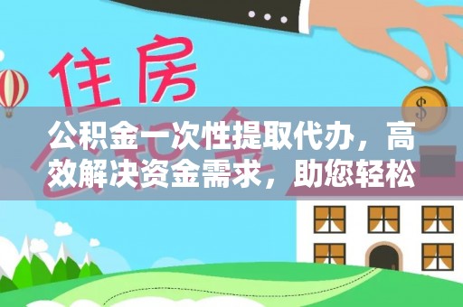 蔡甸公积金一次性提取代办，高效解决资金需求，助您轻松应对生活难题
