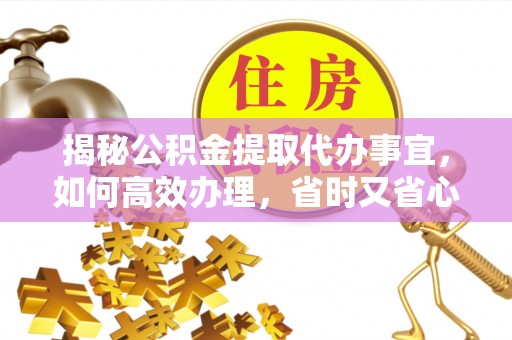 蔡甸揭秘公积金提取代办事宜，如何高效办理，省时又省心？