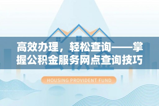 蔡甸高效办理，轻松查询——掌握公积金服务网点查询技巧