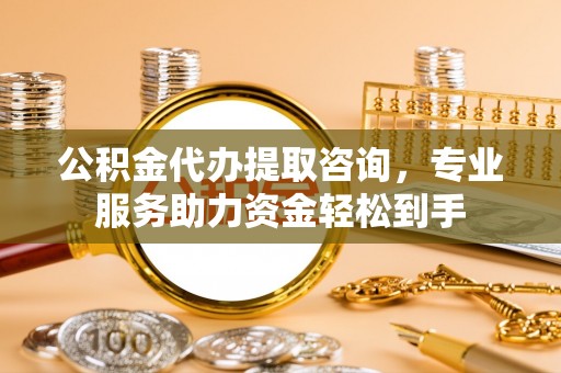 蔡甸公积金代办提取咨询，专业服务助力资金轻松到手