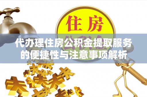 蔡甸代办理住房公积金提取服务的便捷性与注意事项解析