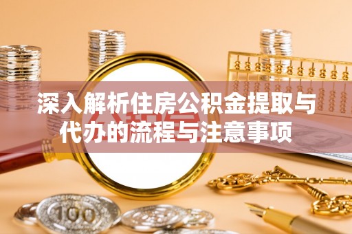 蔡甸深入解析住房公积金提取与代办的流程与注意事项