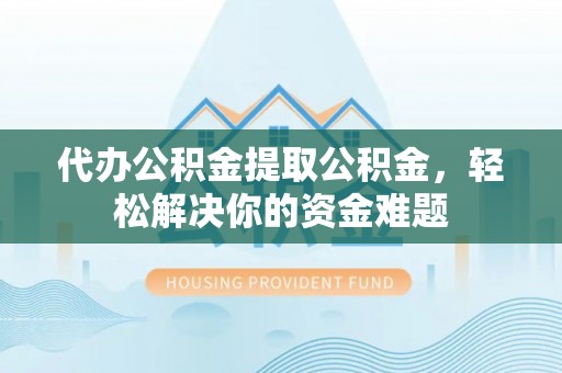 蔡甸代办公积金提取公积金，轻松解决你的资金难题