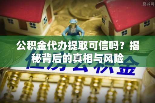 蔡甸公积金代办提取可信吗？揭秘背后的真相与风险