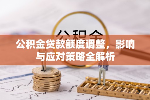 蔡甸公积金贷款额度调整，影响与应对策略全解析