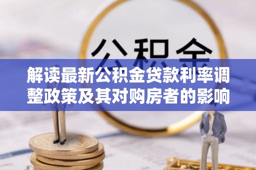 蔡甸解读最新公积金贷款利率调整政策及其对购房者的影响