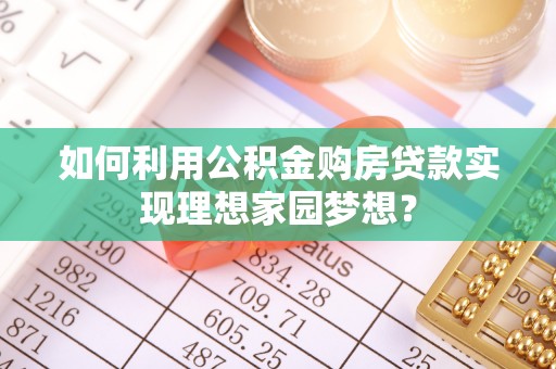 蔡甸如何利用公积金购房贷款实现理想家园梦想？