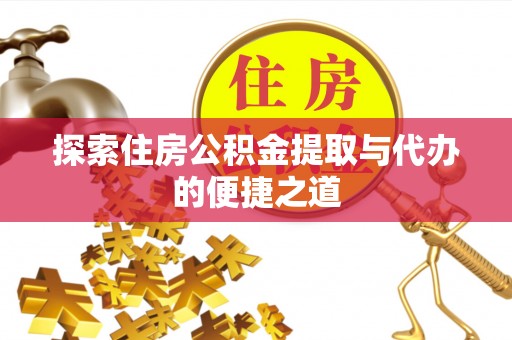蔡甸探索住房公积金提取与代办的便捷之道