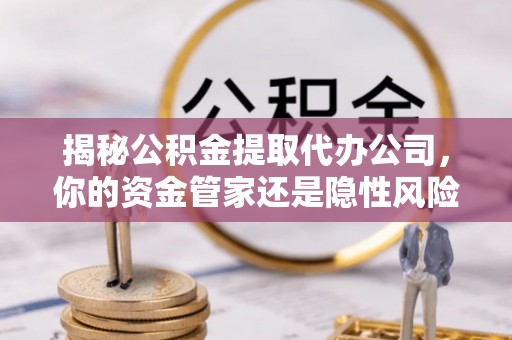 蔡甸揭秘公积金提取代办公司，你的资金管家还是隐性风险？
