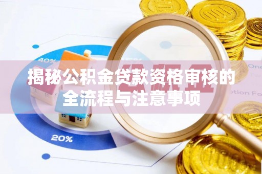蔡甸揭秘公积金贷款资格审核的全流程与注意事项