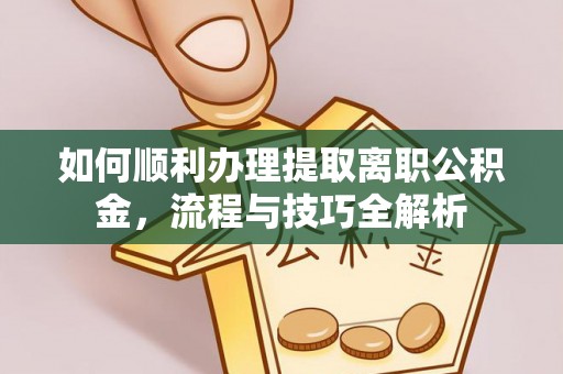 蔡甸如何顺利办理提取离职公积金，流程与技巧全解析