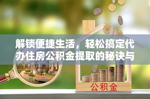 蔡甸解锁便捷生活，轻松搞定代办住房公积金提取的秘诀与技巧