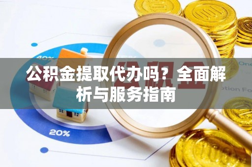 蔡甸公积金提取代办吗？全面解析与服务指南
