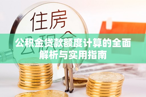 蔡甸公积金贷款额度计算的全面解析与实用指南
