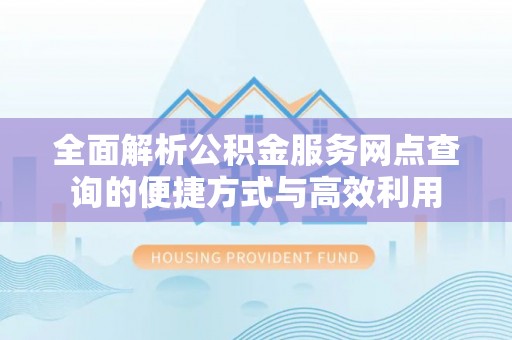 蔡甸全面解析公积金服务网点查询的便捷方式与高效利用