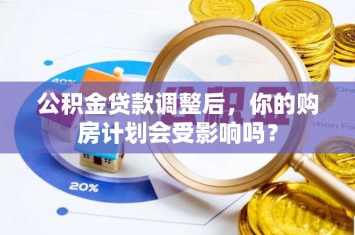 蔡甸公积金贷款调整后，你的购房计划会受影响吗？
