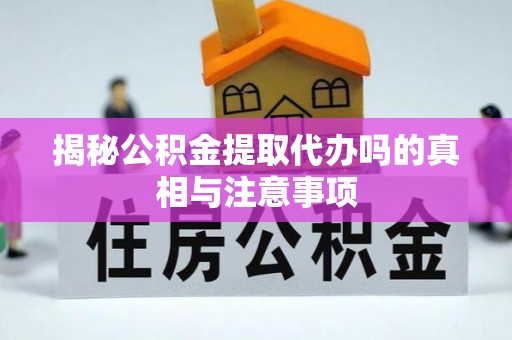 蔡甸揭秘公积金提取代办吗的真相与注意事项